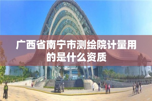 广西省南宁市测绘院计量用的是什么资质