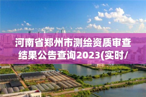 河南省郑州市测绘资质审查结果公告查询2023(实时/更新中)