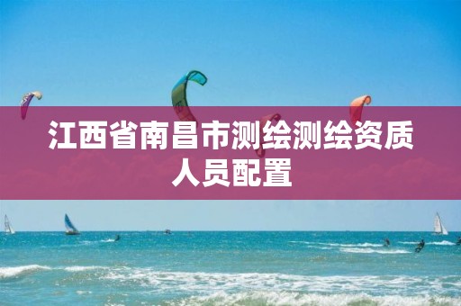 江西省南昌市测绘测绘资质人员配置