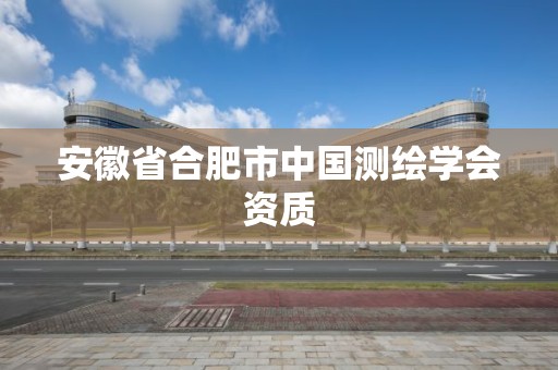 安徽省合肥市中国测绘学会资质