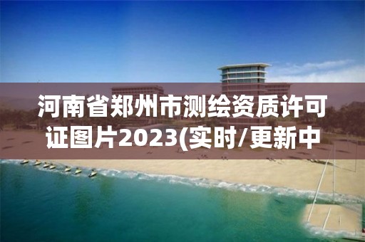 河南省郑州市测绘资质许可证图片2023(实时/更新中)