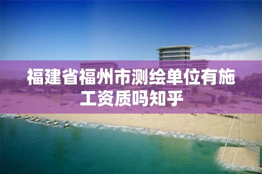 福建省福州市测绘单位有施工资质吗知乎