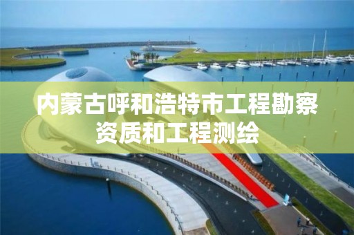 内蒙古呼和浩特市工程勘察资质和工程测绘