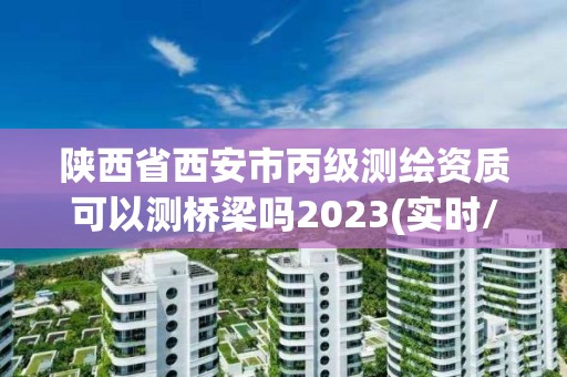 陕西省西安市丙级测绘资质可以测桥梁吗2023(实时/更新中)