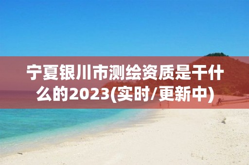 宁夏银川市测绘资质是干什么的2023(实时/更新中)