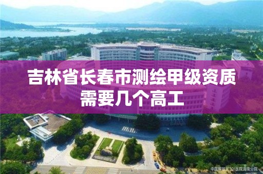 吉林省长春市测绘甲级资质需要几个高工