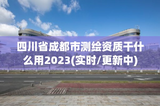 四川省成都市测绘资质干什么用2023(实时/更新中)