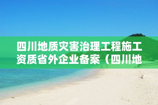 四川地质灾害治理工程施工资质省外企业备案（四川地灾监理资质公告）