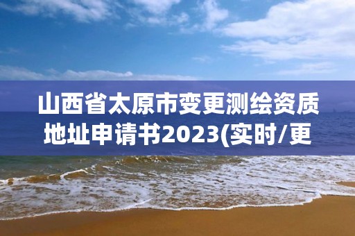 山西省太原市变更测绘资质地址申请书2023(实时/更新中)