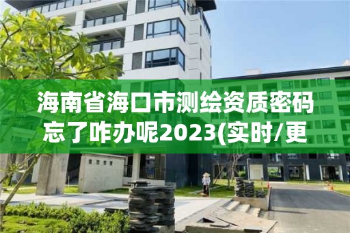 海南省海口市测绘资质密码忘了咋办呢2023(实时/更新中)