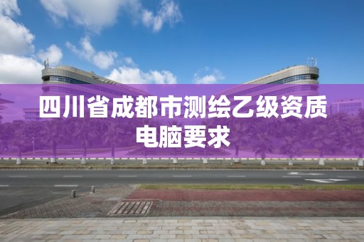 四川省成都市测绘乙级资质电脑要求