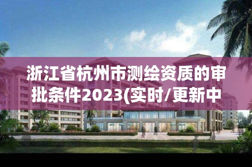 浙江省杭州市测绘资质的审批条件2023(实时/更新中)