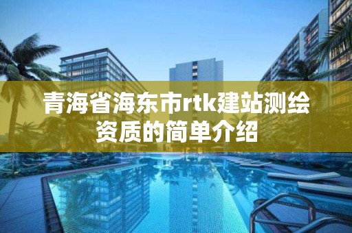 青海省海东市rtk建站测绘资质的简单介绍