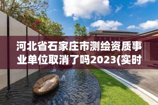 河北省石家庄市测绘资质事业单位取消了吗2023(实时/更新中)