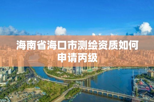 海南省海口市测绘资质如何申请丙级