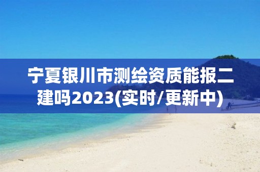 宁夏银川市测绘资质能报二建吗2023(实时/更新中)