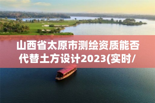 山西省太原市测绘资质能否代替土方设计2023(实时/更新中)