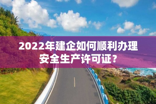 2022年建企如何顺利办理安全生产许可证？