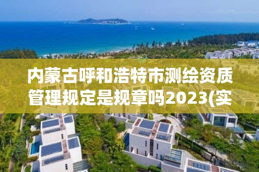 内蒙古呼和浩特市测绘资质管理规定是规章吗2023(实时/更新中)