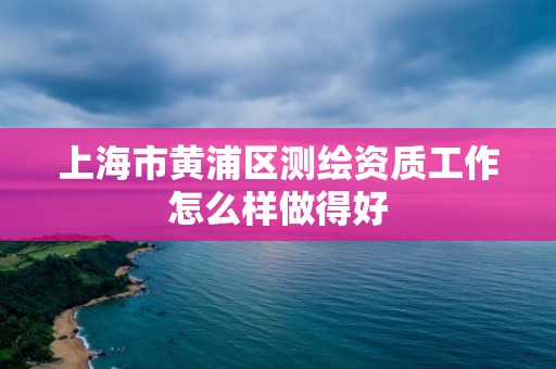 上海市黄浦区测绘资质工作怎么样做得好