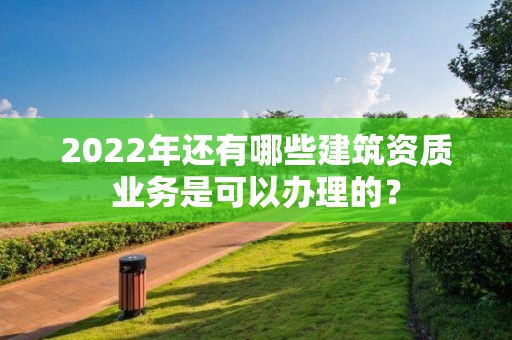 2022年还有哪些建筑资质业务是可以办理的？