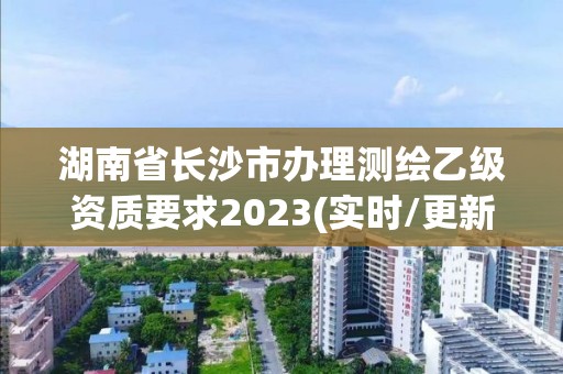 湖南省长沙市办理测绘乙级资质要求2023(实时/更新中)