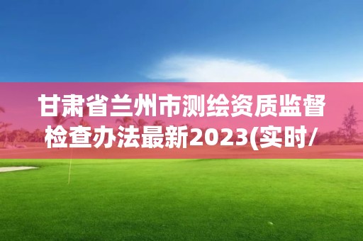 甘肃省兰州市测绘资质监督检查办法最新2023(实时/更新中)