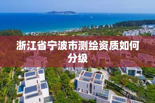 浙江省宁波市测绘资质如何分级