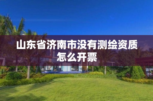 山东省济南市没有测绘资质怎么开票