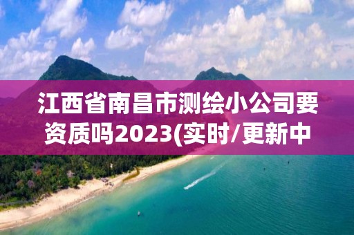 江西省南昌市测绘小公司要资质吗2023(实时/更新中)