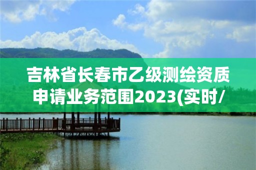 吉林省长春市乙级测绘资质申请业务范围2023(实时/更新中)