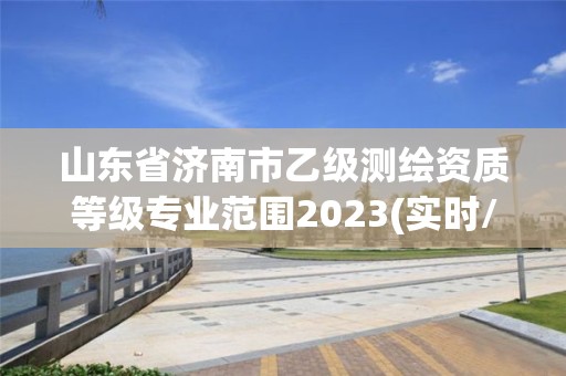 山东省济南市乙级测绘资质等级专业范围2023(实时/更新中)