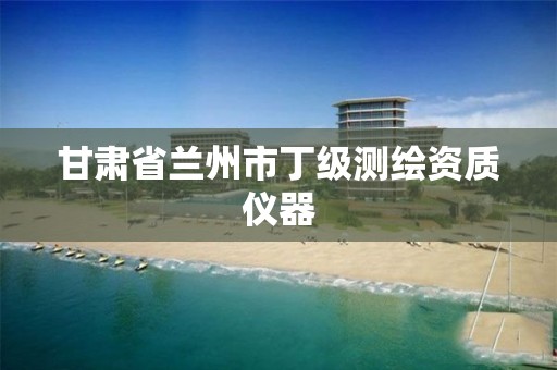 甘肃省兰州市丁级测绘资质仪器