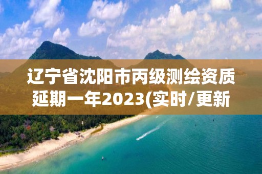 辽宁省沈阳市丙级测绘资质延期一年2023(实时/更新中)