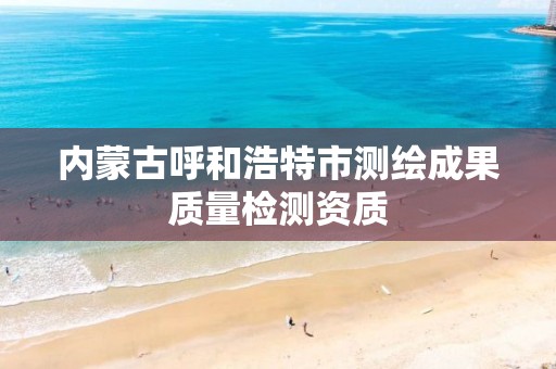 内蒙古呼和浩特市测绘成果质量检测资质