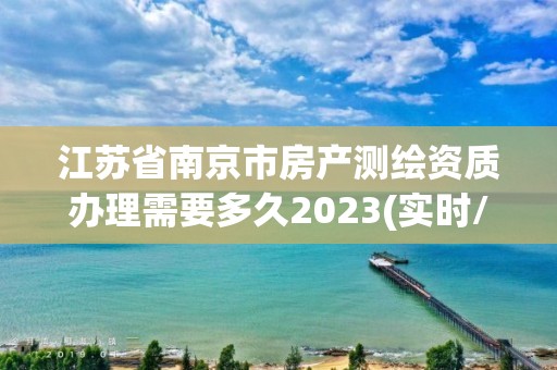 江苏省南京市房产测绘资质办理需要多久2023(实时/更新中)