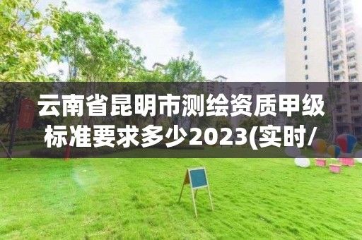 云南省昆明市测绘资质甲级标准要求多少2023(实时/更新中)