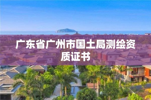 广东省广州市国土局测绘资质证书