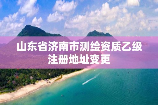 山东省济南市测绘资质乙级注册地址变更