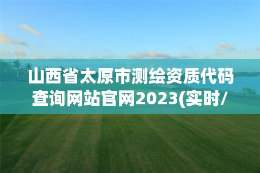 山西省太原市测绘资质代码查询网站官网2023(实时/更新中)