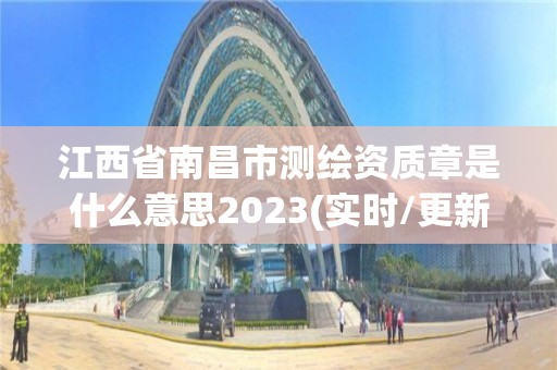 江西省南昌市测绘资质章是什么意思2023(实时/更新中)