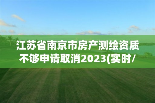 江苏省南京市房产测绘资质不够申请取消2023(实时/更新中)