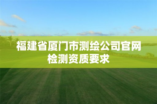 福建省厦门市测绘公司官网检测资质要求