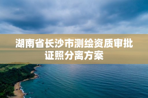 湖南省长沙市测绘资质审批证照分离方案