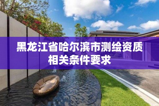 黑龙江省哈尔滨市测绘资质相关条件要求