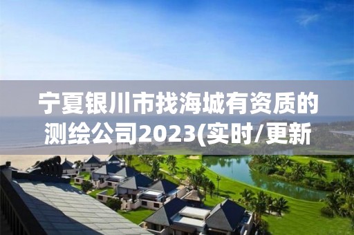 宁夏银川市找海城有资质的测绘公司2023(实时/更新中)