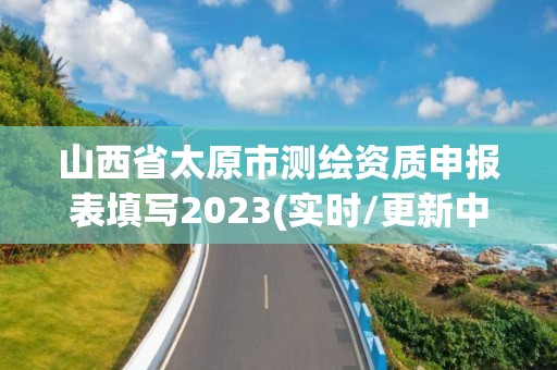 山西省太原市测绘资质申报表填写2023(实时/更新中)