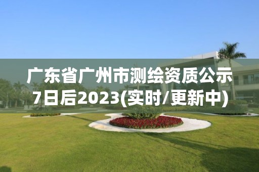 广东省广州市测绘资质公示7日后2023(实时/更新中)