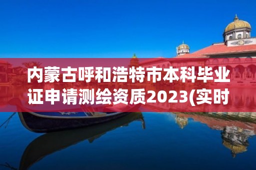 内蒙古呼和浩特市本科毕业证申请测绘资质2023(实时/更新中)