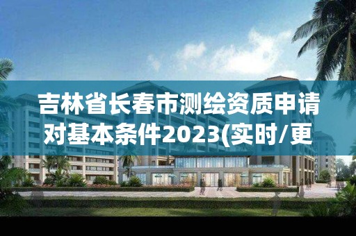 吉林省长春市测绘资质申请对基本条件2023(实时/更新中)